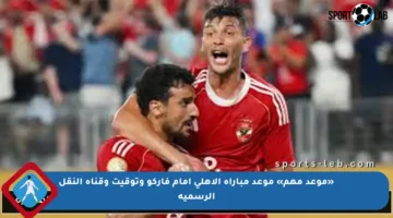 «موعد مهم» موعد مباراة الأهلي امام فاركو وتوقيت وقناة النقل الرسمية